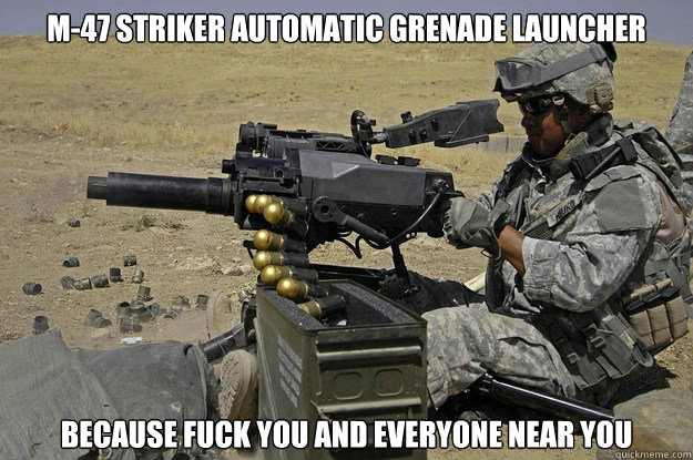 M-47 Striker Automatic Grenade Launcher Because fuck you and everyone near you  Automatic Grenade Launcher