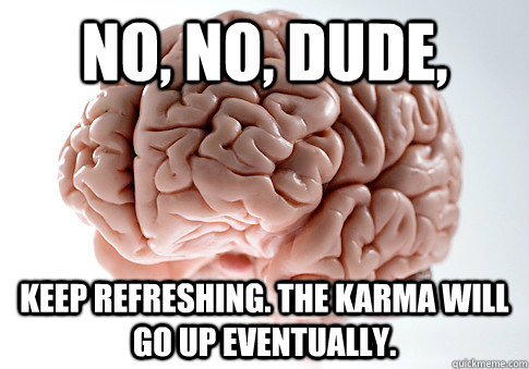 no, no, dude, keep refreshing. the karma will go up eventually. - no, no, dude, keep refreshing. the karma will go up eventually.  Scumbag Brain