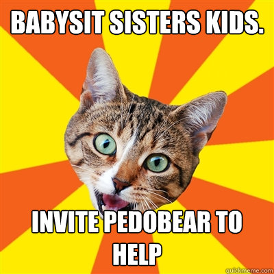 Babysit sisters kids. Invite Pedobear to help  Bad Advice Cat