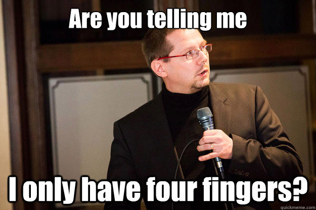 Are you telling me I only have four fingers?  