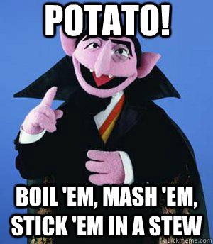 potato! boil 'em, mash 'em, stick 'em in a stew - potato! boil 'em, mash 'em, stick 'em in a stew  the count