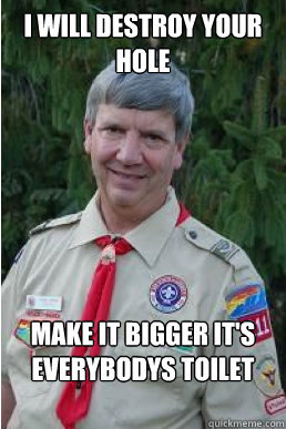 i will destroy your hole make it bigger it's everybodys toilet  Harmless Scout Leader