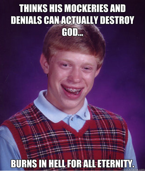 Thinks his mockeries and denials can actually destroy God... Burns in hell for all eternity.  Bad Luck Brian