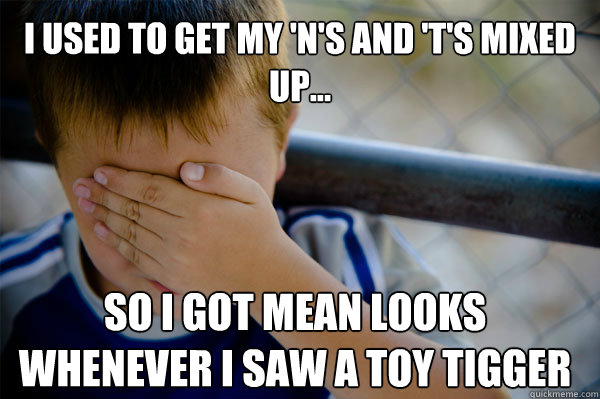 I used to get my 'N's and 'T's Mixed up... So I got mean looks whenever I saw a toy tigger  Confession kid