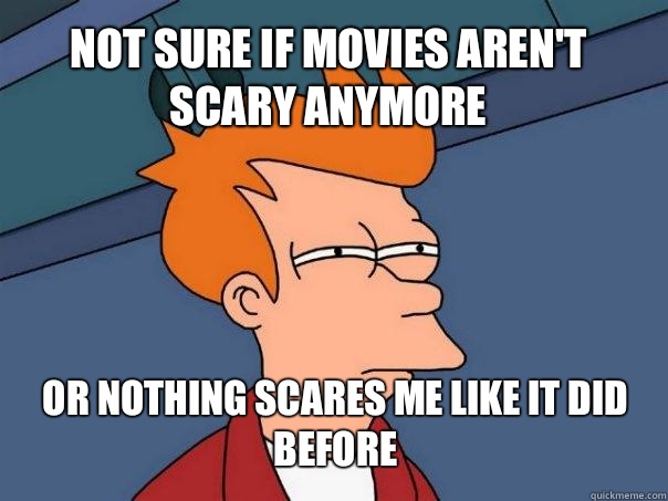not sure if movies aren't scary anymore or nothing scares me like it did before  Futurama Fry