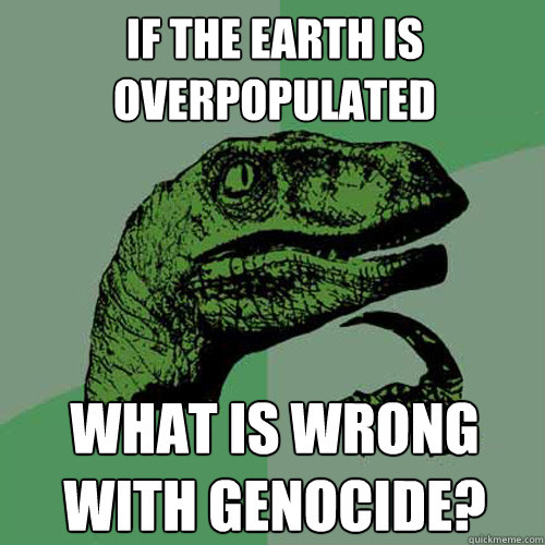 If the earth is overpopulated  What is wrong with genocide?  Philosoraptor