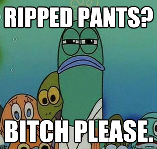 Ripped pants? Bitch please.  Serious fish SpongeBob