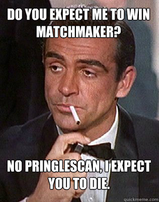 Do you expect me to win matchmaker? No Pringlescan, I expect you to die. - Do you expect me to win matchmaker? No Pringlescan, I expect you to die.  Badass Bond