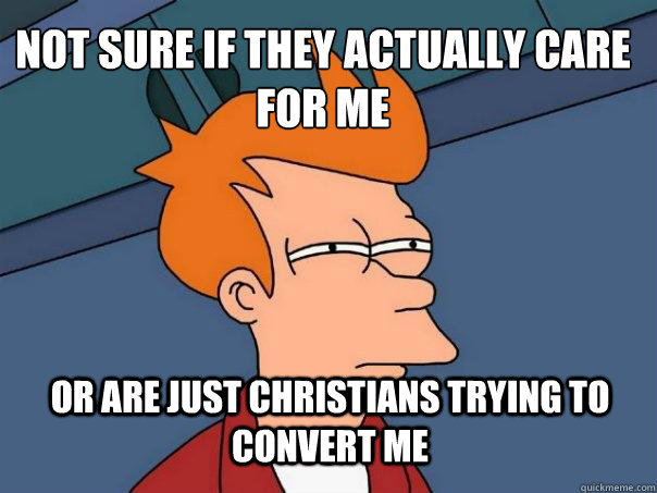 Not sure if they actually care for me or are just christians trying to convert me  Futurama Fry