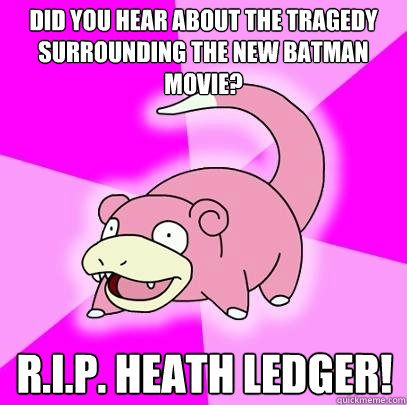 Did you hear about the tragedy surrounding the new batman movie? R.I.P. Heath Ledger!  Slowpoke