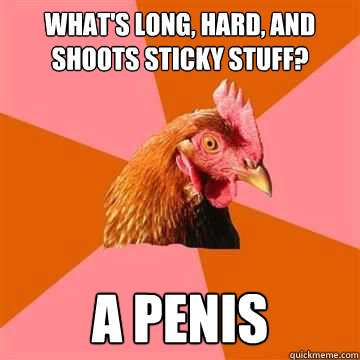 What's long, hard, and shoots sticky stuff? A penis  Anti-Joke Chicken