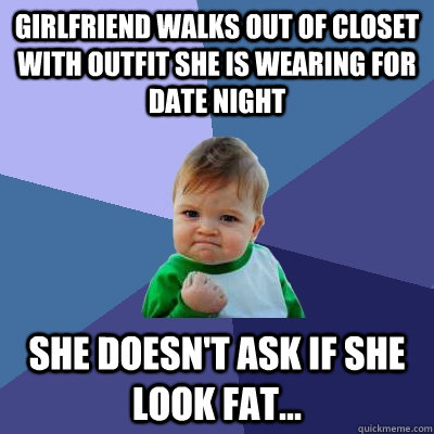 Girlfriend walks out of closet with outfit she is wearing for date night She doesn't ask if she look fat...  Success Kid