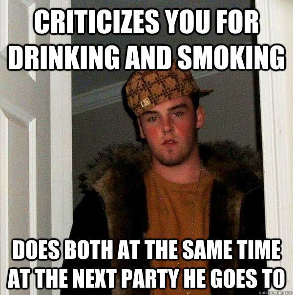 criticizes you for drinking and smoking does both at the same time at the next party he goes to  Scumbag Steve