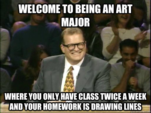 Welcome to being an art major Where you only have class twice a week and your homework is drawing lines - Welcome to being an art major Where you only have class twice a week and your homework is drawing lines  Drew Carey Whose Line