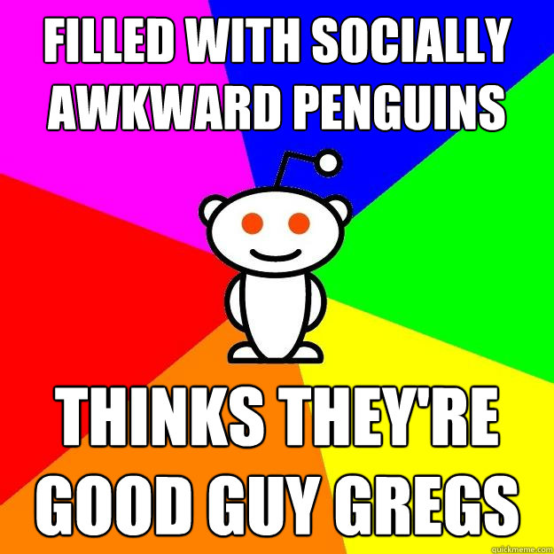 Filled with Socially Awkward Penguins Thinks they're Good Guy Gregs  Reddit Alien