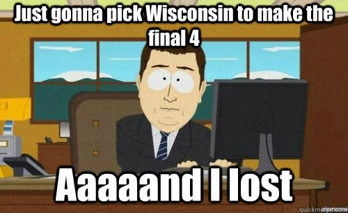 Just gonna pick Wisconsin to make the final 4 Aaaaand I lost  aaaand its gone