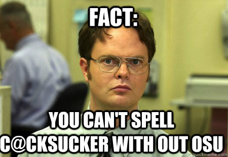 Fact: you can't spell c@cksucker with out osu  Schrute