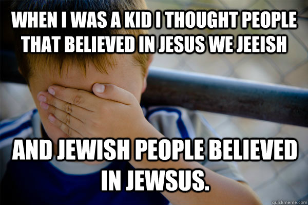 WHEN I WAS A KID i thought people that believed in jesus we jeeish and jewish people believed in jewsus.  Confession kid