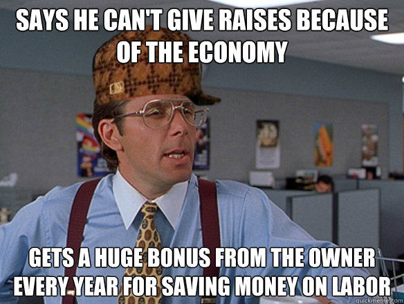 says he can't give raises because of the economy gets a huge bonus from the owner every year for saving money on labor - says he can't give raises because of the economy gets a huge bonus from the owner every year for saving money on labor  Misc