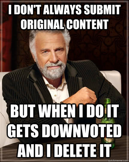 I don't always submit original content but when I do it gets downvoted and I delete it  The Most Interesting Man In The World