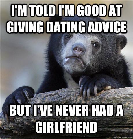 I'm told i'm good at giving dating advice but I've never had a girlfriend  Confession Bear