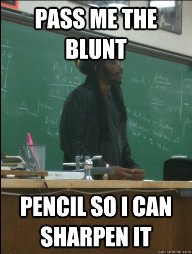 pass me the blunt pencil so i can sharpen it  Rasta Science Teacher