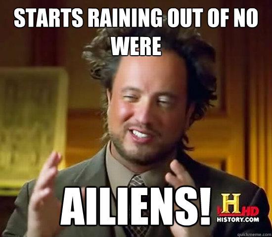 starts raining out of no were Ailiens!  Ancient Aliens