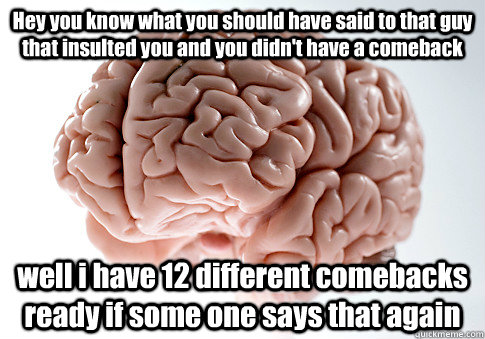 Hey you know what you should have said to that guy that insulted you and you didn't have a comeback  well i have 12 different comebacks ready if some one says that again   Scumbag Brain