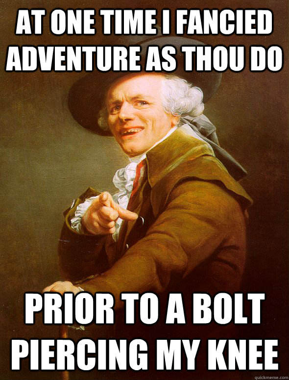 At one time i fancied adventure as thou do prior to a bolt piercing my knee  Joseph Ducreux