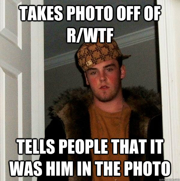 Takes photo off of r/wtf tells people that it was him in the photo  Scumbag Steve