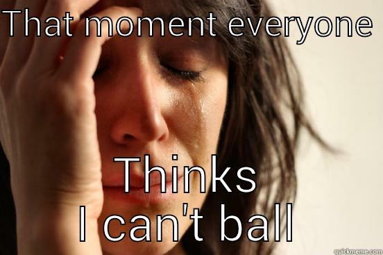 THAT MOMENT EVERYONE  THINKS I CAN'T BALL First World Problems