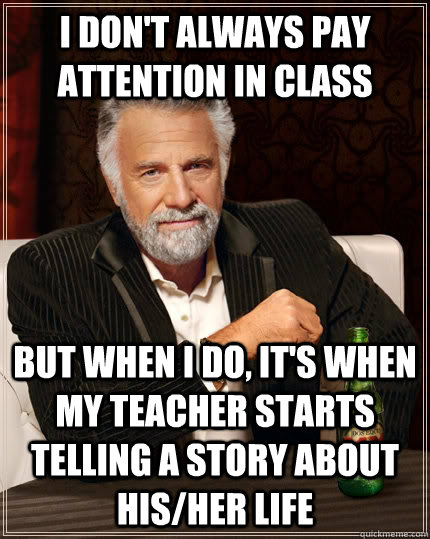 I don't always pay attention in class But when I do, it's when my teacher starts telling a story about his/her life - I don't always pay attention in class But when I do, it's when my teacher starts telling a story about his/her life  The Most Interesting Man In The World