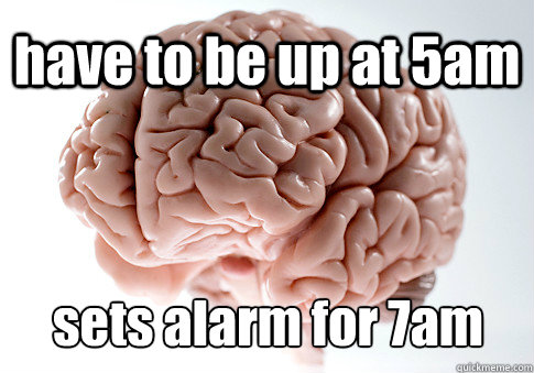 have to be up at 5am sets alarm for 7am  - have to be up at 5am sets alarm for 7am   Scumbag Brain