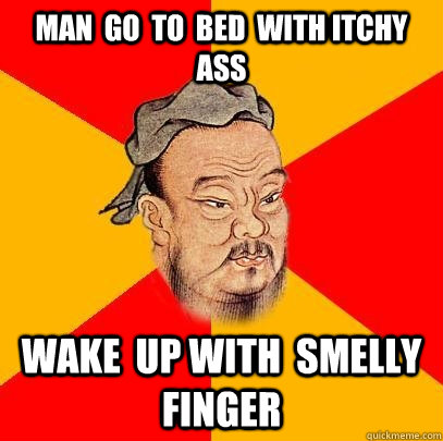 Man  go  to  bed  with itchy  ass wake  up with  smelly finger  Confucius says