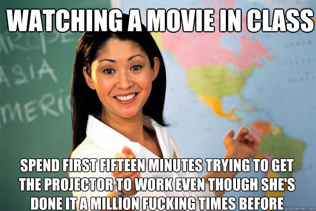 watching a movie in class spend first fifteen minutes trying to get the projector to work even though she's done it a million fucking times before  Unhelpful High School Teacher