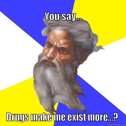                                                                        YOU SAY... DRUGS MAKE ME EXIST MORE...? Advice God