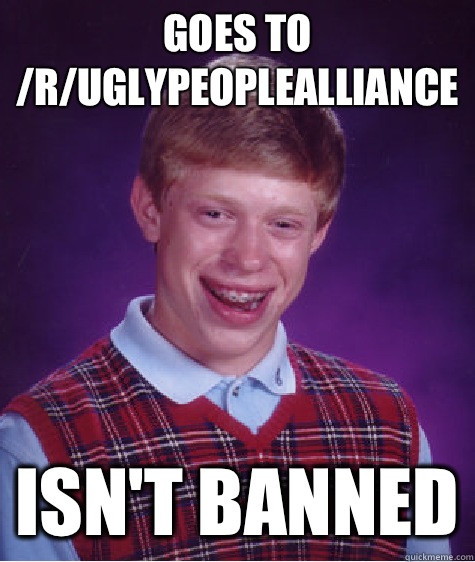 Goes to /r/uglypeoplealliance Isn't banned  Bad Luck Brian