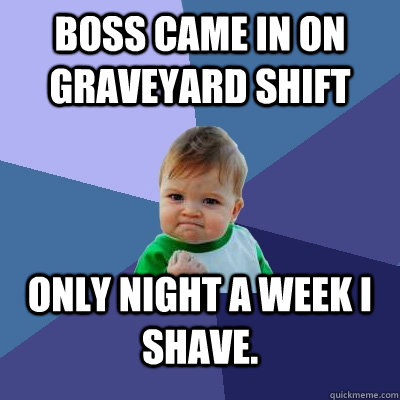 Boss came in on graveyard shift Only night a week I shave.  Success Kid