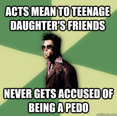 Acts mean to teenage daughter's friends Never gets accused of being a pedo  Helpful Tyler Durden