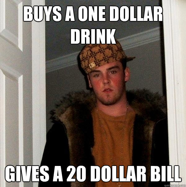 Buys A One Dollar Drink Gives a 20 dollar bill - Buys A One Dollar Drink Gives a 20 dollar bill  Scumbag Steve