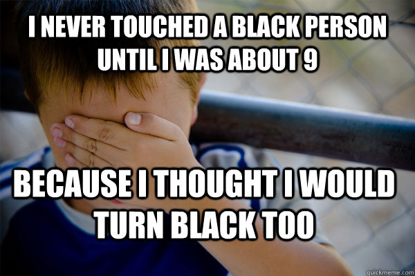 I never touched a black person until i was about 9 because i thought i would turn black too  Confession kid