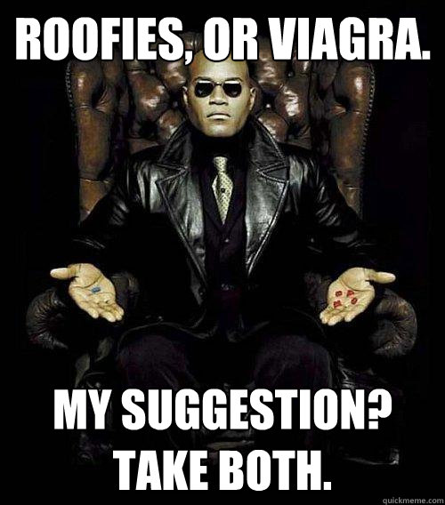 Roofies, or Viagra. My suggestion? Take both.  Morpheus