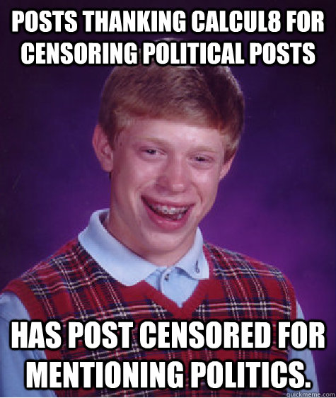 Posts thanking Calcul8 for censoring political posts Has post censored for mentioning politics. - Posts thanking Calcul8 for censoring political posts Has post censored for mentioning politics.  Bad Luck Brian