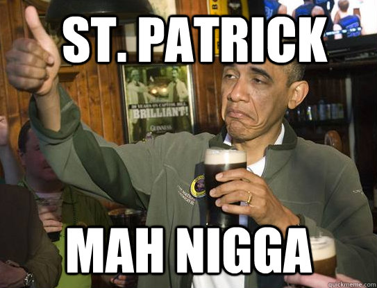 st. patrick mah nigga  Upvoting Obama