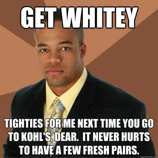 GET WHITEY Tighties for me next time you go to Kohl's, dear.  It never hurts to have a few fresh pairs.  Successful Black Man