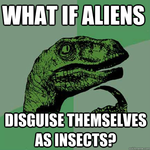 What if aliens Disguise themselves as insects?  Philosoraptor