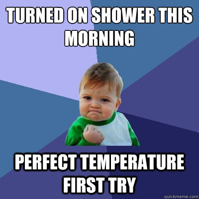 Turned on shower this morning perfect temperature first try  Success Kid