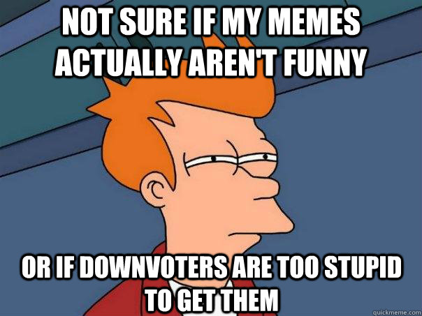 Not sure if my memes actually aren't funny or if downvoters are too stupid to get them - Not sure if my memes actually aren't funny or if downvoters are too stupid to get them  Futurama Fry