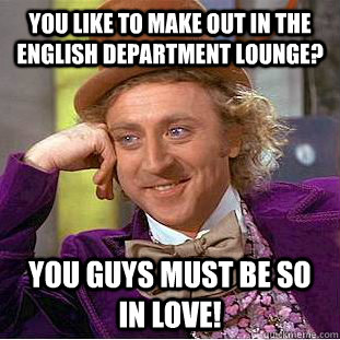 You like to make out in the English department lounge? You guys must be so in love!  Condescending Wonka