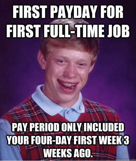 First payday for first full-time job Pay period only included your four-day first week 3 weeks ago.  - First payday for first full-time job Pay period only included your four-day first week 3 weeks ago.   Bad Luck Brian